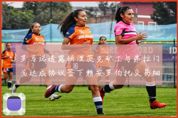 罗马诺透露顿涅茨克矿工与弗拉门戈达成协议签下赖安罗伯托交易细节