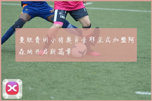 曼联青训小将奥贡奈耶正式加盟阿森纳开启新篇章