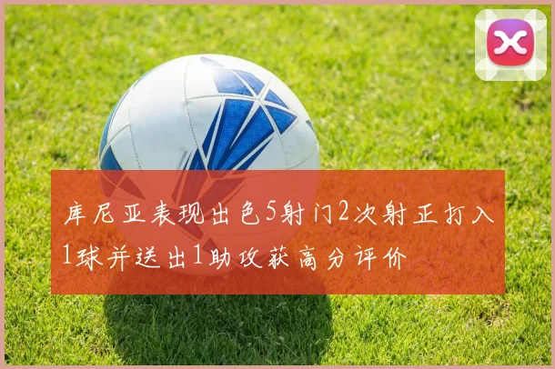 库尼亚表现出色5射门2次射正打入1球并送出1助攻获高分评价