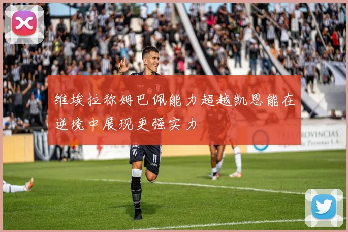 维埃拉称姆巴佩能力超越凯恩能在逆境中展现更强实力
