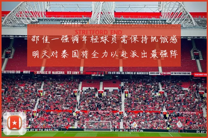 邵佳一强调年轻球员需保持饥饿感明天对泰国将全力以赴派出最强阵容