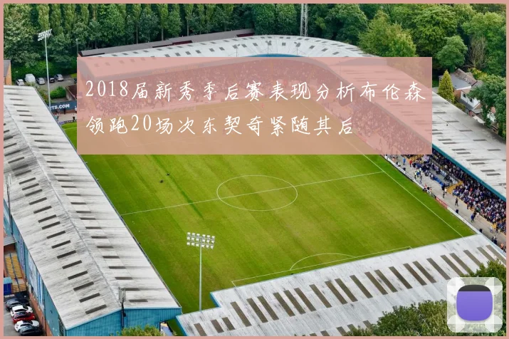2018届新秀季后赛表现分析布伦森领跑20场次东契奇紧随其后
