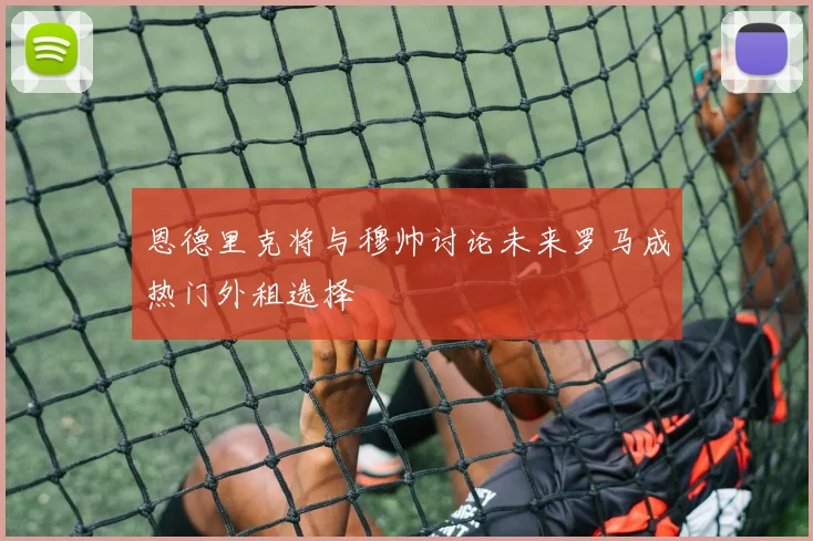恩德里克将与穆帅讨论未来罗马成热门外租选择