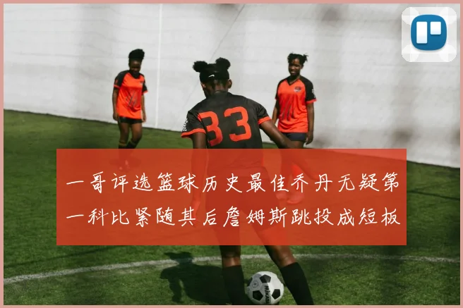 一哥评选篮球历史最佳乔丹无疑第一科比紧随其后詹姆斯跳投成短板