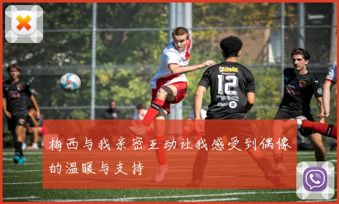 梅西与我亲密互动让我感受到偶像的温暖与支持