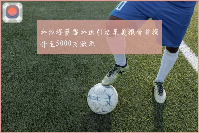 加拉塔萨雷加速引进莱奥报价将提升至5000万欧元