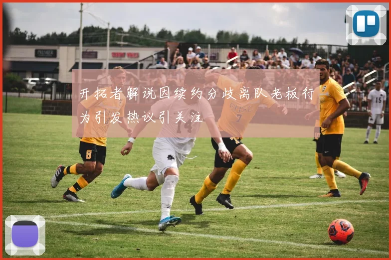 开拓者解说因续约分歧离队老板行为引发热议引关注