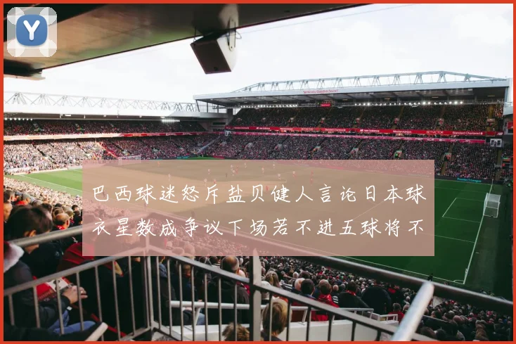 巴西球迷怒斥盐贝健人言论日本球衣星数成争议下场若不进五球将不庆祝