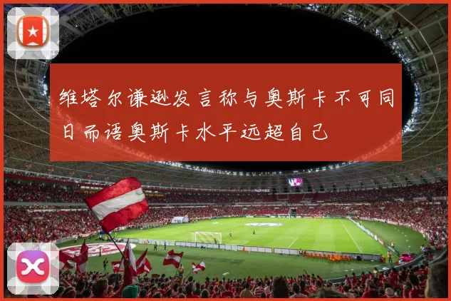 维塔尔谦逊发言称与奥斯卡不可同日而语奥斯卡水平远超自己