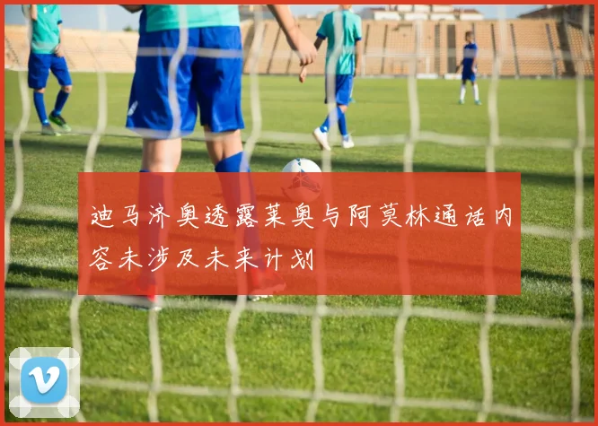 迪马济奥透露莱奥与阿莫林通话内容未涉及未来计划