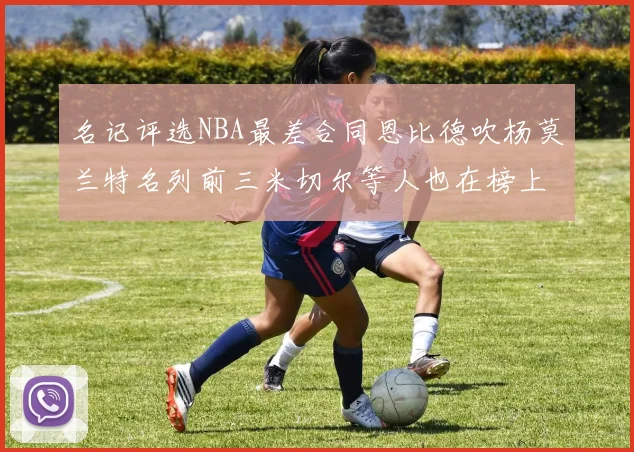 名记评选NBA最差合同恩比德吹杨莫兰特名列前三米切尔等人也在榜上