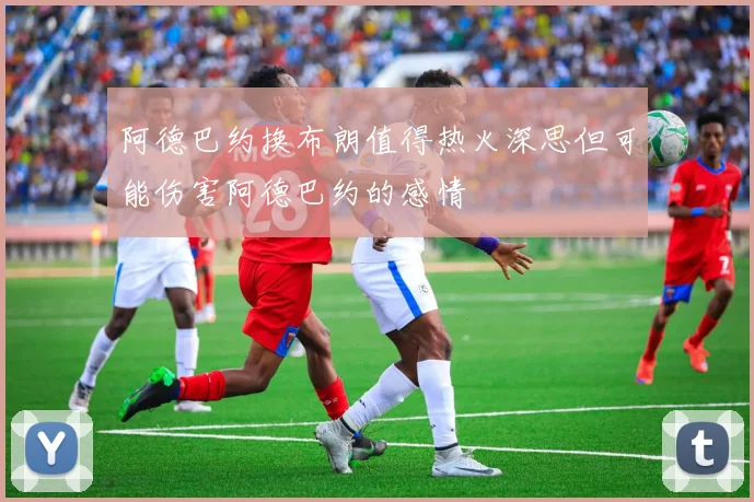 阿德巴约换布朗值得热火深思但可能伤害阿德巴约的感情