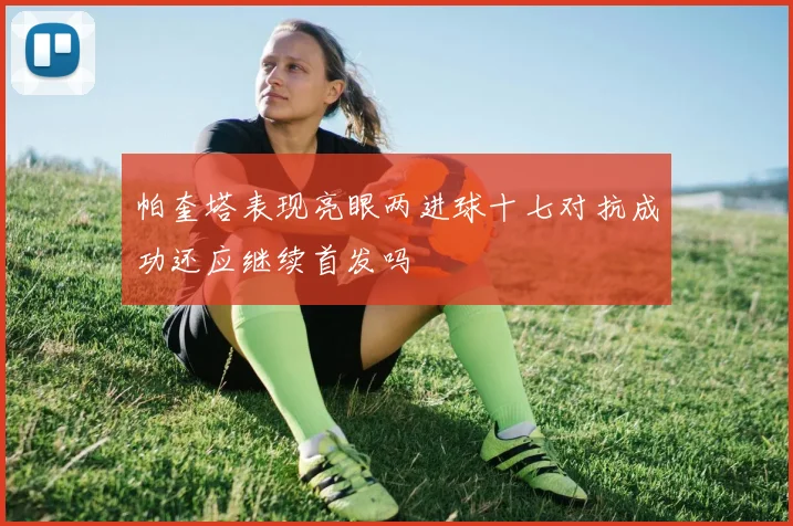 帕奎塔表现亮眼两进球十七对抗成功还应继续首发吗