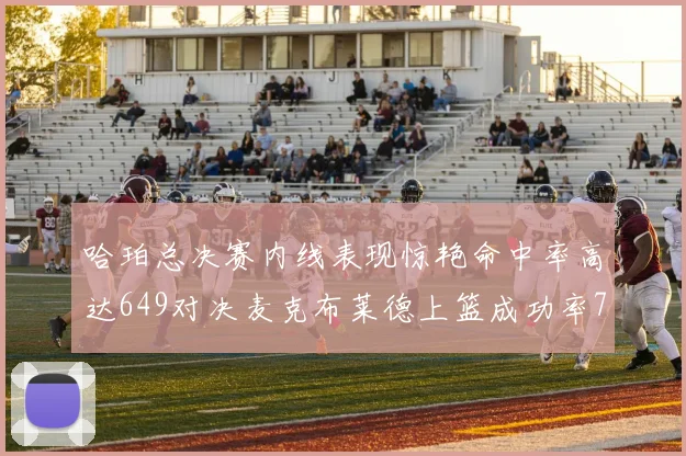 哈珀总决赛内线表现惊艳命中率高达649对决麦克布莱德上篮成功率75