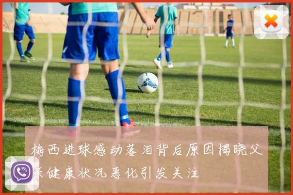 梅西进球感动落泪背后原因揭晓父亲健康状况恶化引发关注