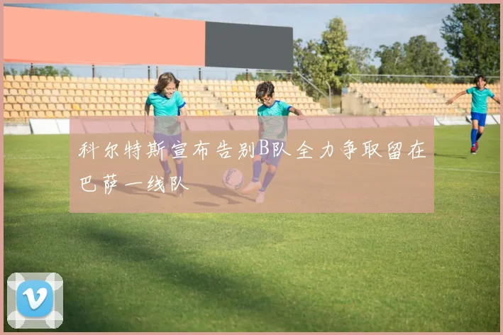 科尔特斯宣布告别B队全力争取留在巴萨一线队